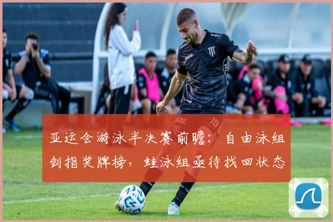 亚运会游泳半决赛前瞻：自由泳组剑指奖牌榜，蛙泳组亟待找回状态 - 2026世界杯