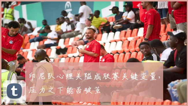印尼队心理关隘成联赛关键变量,压力之下能否破茧