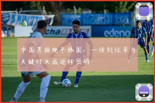 中国男排绝平韩国，一传到位率与关键对决成逆转密码