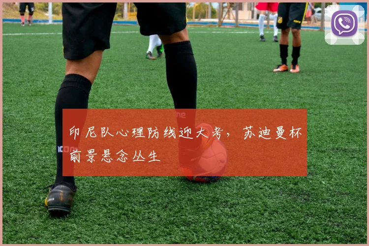 印尼队心理防线迎大考,苏迪曼杯前景悬念丛生
