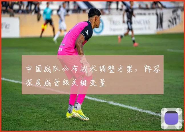 中国战队公布战术调整方案，阵容深度成晋级关键变量