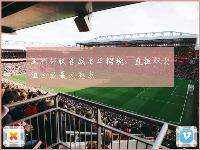 亚洲杯收官战名单揭晓，直板双打组合成最大亮点 - 2026世界杯