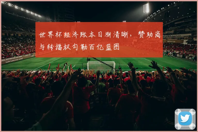 世界杯经济账本日渐清晰,赞助商与转播权勾勒百亿蓝图