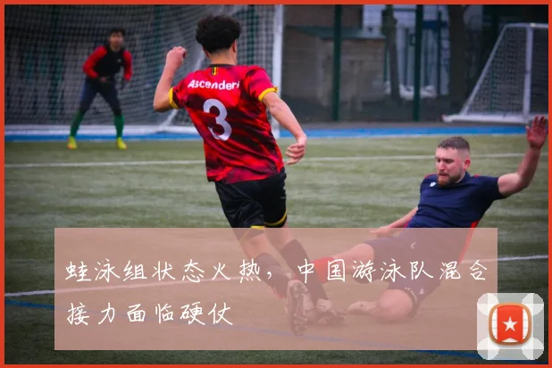 蛙泳组状态火热，中国游泳队混合接力面临硬仗