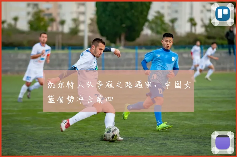 凯尔特人队争冠之路遇阻，中国女篮借势冲击前四 - 2026世界杯