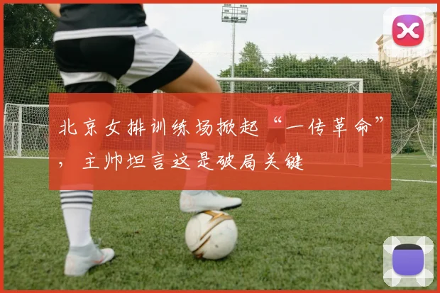 北京女排训练场掀起“一传革命”，主帅坦言这是破局关键 - 2026世界杯