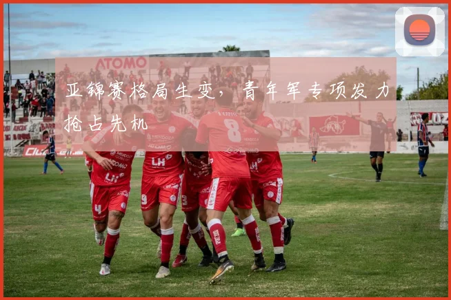 亚锦赛格局生变，青年军专项发力抢占先机 - 2026世界杯