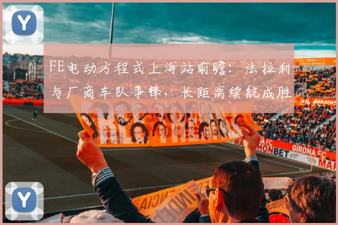 FE电动方程式上海站前瞻:法拉利与厂商车队争锋,长距离续航成胜负手