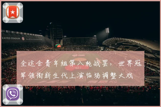 全运会青年组第八轮战罢，世界冠军领衔新生代上演临场调整大戏 - 2026世界杯