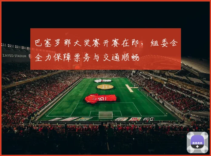 巴塞罗那大奖赛开赛在即,组委会全力保障票务与交通顺畅