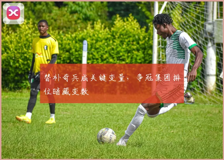 替补奇兵成关键变量，争冠集团排位暗藏变数