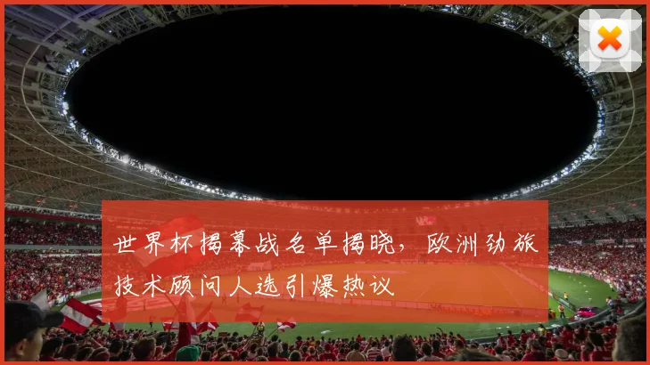 世界杯揭幕战名单揭晓，欧洲劲旅技术顾问人选引爆热议