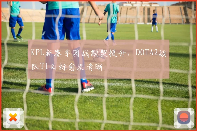 KPL新赛季团战默契提升，DOTA2战队TI目标愈发清晰