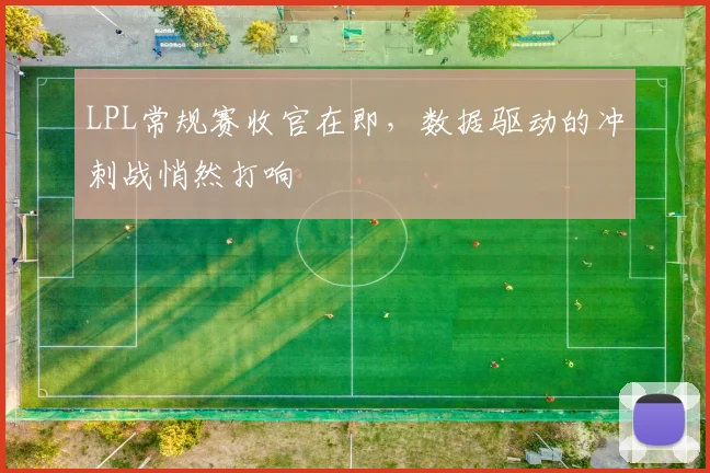 LPL常规赛收官在即,数据驱动的冲刺战悄然打响