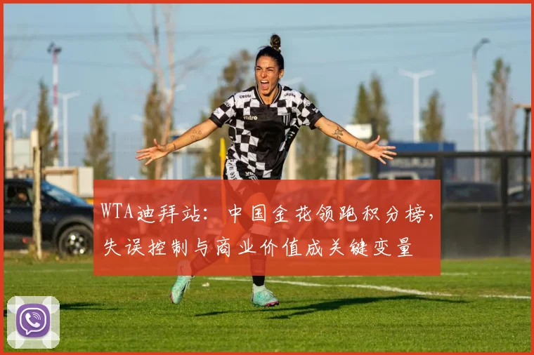 WTA迪拜站：中国金花领跑积分榜，失误控制与商业价值成关键变量