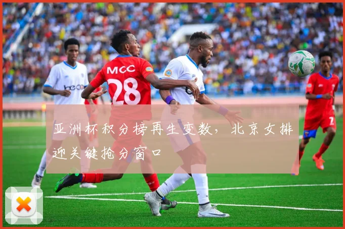 亚洲杯积分榜再生变数，北京女排迎关键抢分窗口