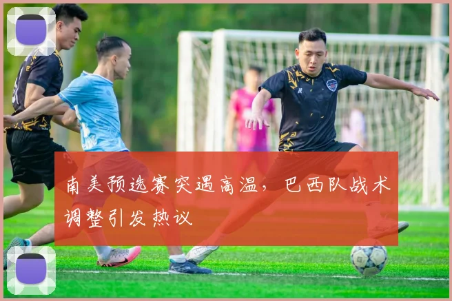 南美预选赛突遇高温，巴西队战术调整引发热议