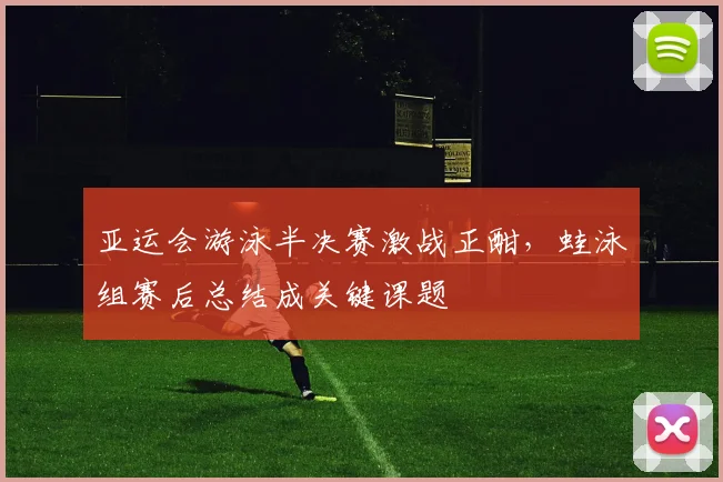 亚运会游泳半决赛激战正酣，蛙泳组赛后总结成关键课题 - 2026世界杯