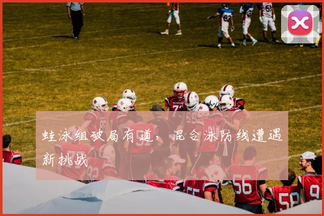 蛙泳组破局有道，混合泳防线遭遇新挑战