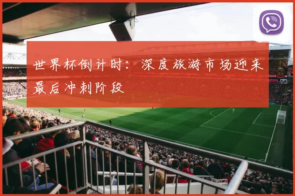 世界杯倒计时：深度旅游市场迎来最后冲刺阶段 - 2026世界杯
