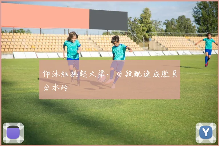 仰泳组挑起大梁，分段配速成胜负分水岭 - 2026世界杯