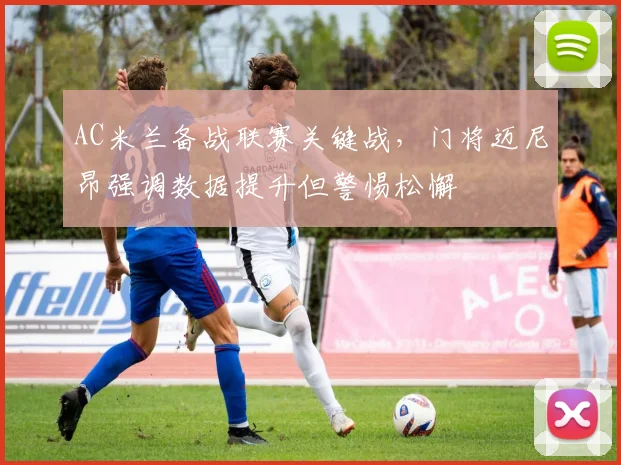 AC米兰备战联赛关键战，门将迈尼昂强调数据提升但警惕松懈