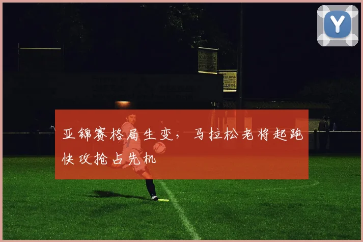 亚锦赛格局生变,马拉松老将起跑快攻抢占先机