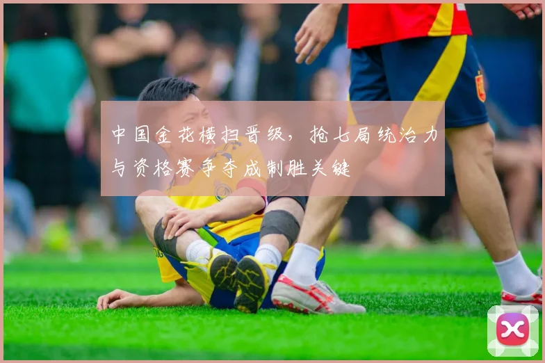 中国金花横扫晋级,抢七局统治力与资格赛争夺成制胜关键