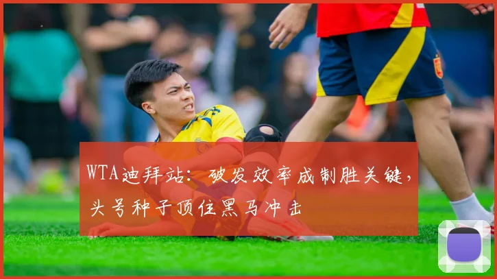 WTA迪拜站：破发效率成制胜关键，头号种子顶住黑马冲击