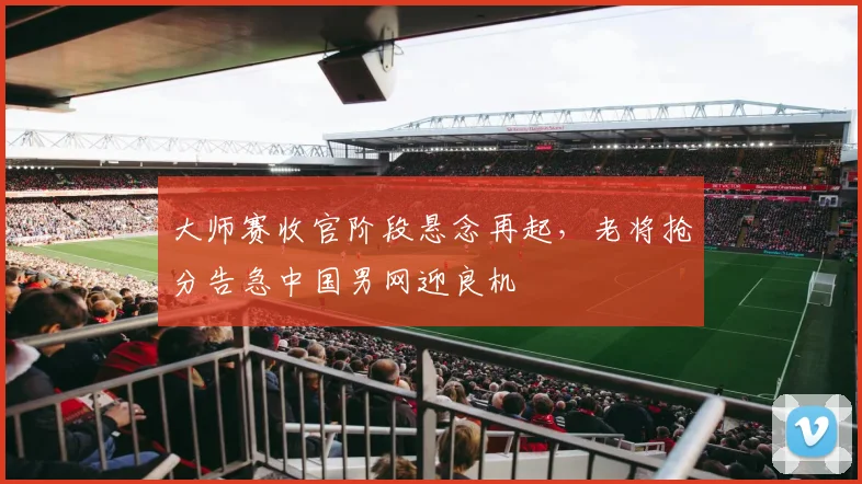 大师赛收官阶段悬念再起，老将抢分告急中国男网迎良机