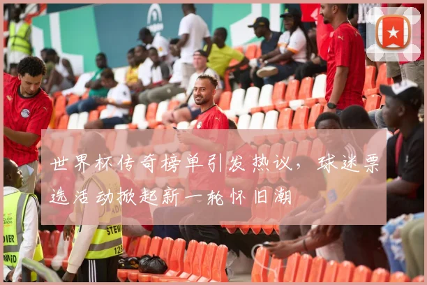 世界杯传奇榜单引发热议，球迷票选活动掀起新一轮怀旧潮