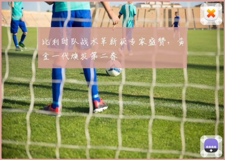 比利时队战术革新获专家盛赞,黄金一代焕发第二春