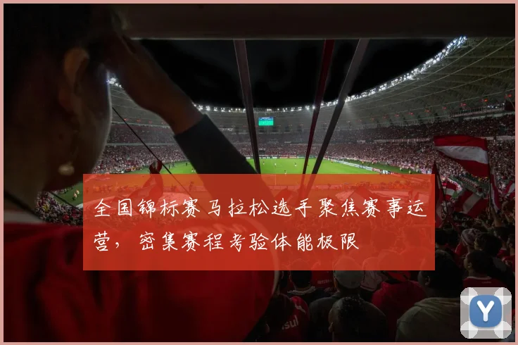 全国锦标赛马拉松选手聚焦赛事运营，密集赛程考验体能极限