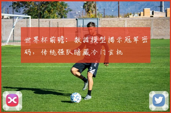 世界杯前瞻：数据模型揭示冠军密码，传统强队暗藏冷门玄机