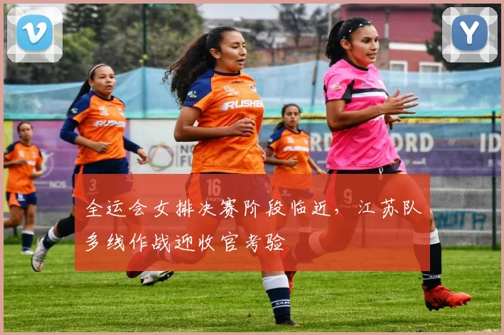 全运会女排决赛阶段临近，江苏队多线作战迎收官考验 - 2026世界杯