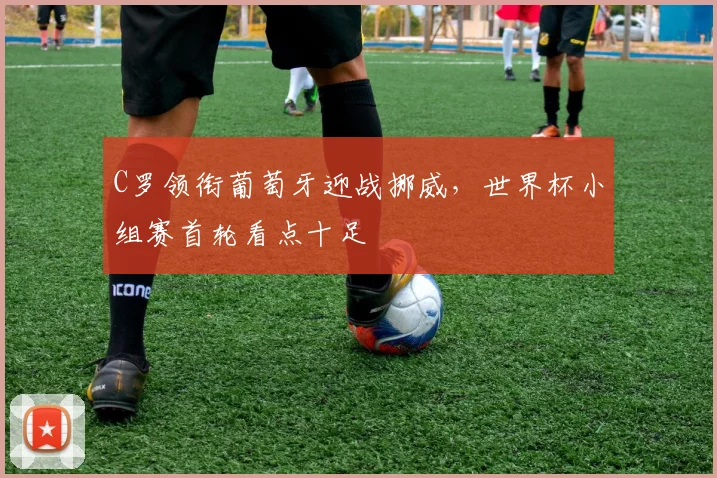 C罗领衔葡萄牙迎战挪威，世界杯小组赛首轮看点十足 - 2026世界杯