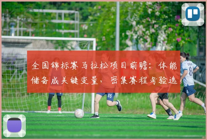 全国锦标赛马拉松项目前瞻：体能储备成关键变量，密集赛程考验选手极限 - 2026世界杯
