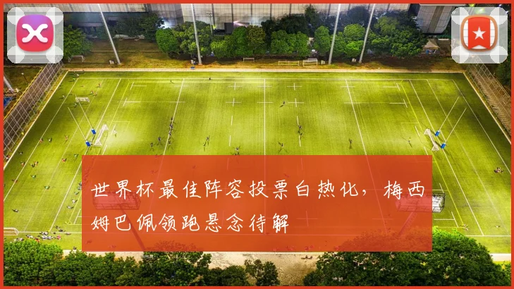 世界杯最佳阵容投票白热化,梅西姆巴佩领跑悬念待解