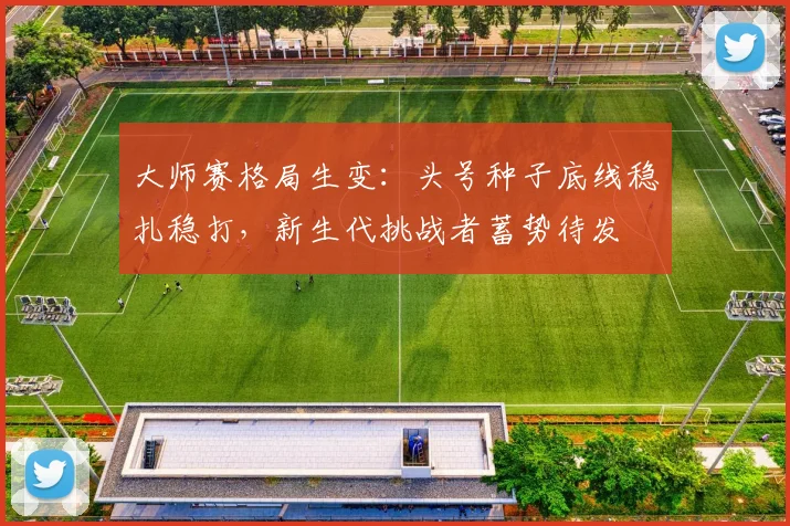 大师赛格局生变:头号种子底线稳扎稳打,新生代挑战者蓄势待发