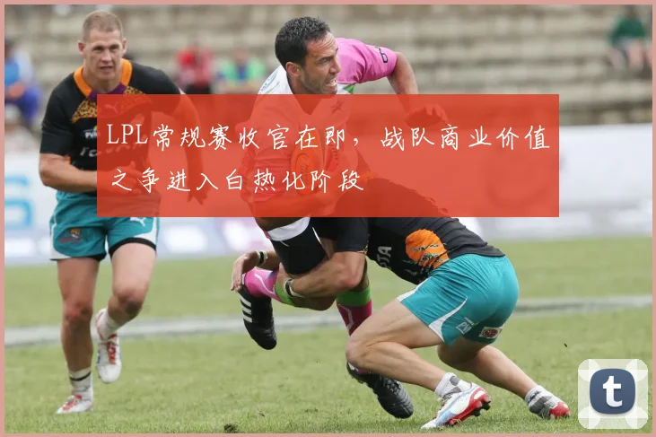 LPL常规赛收官在即，战队商业价值之争进入白热化阶段