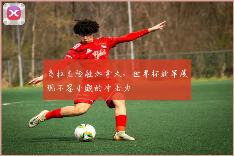 乌拉圭险胜加拿大，世界杯新军展现不容小觑的冲击力