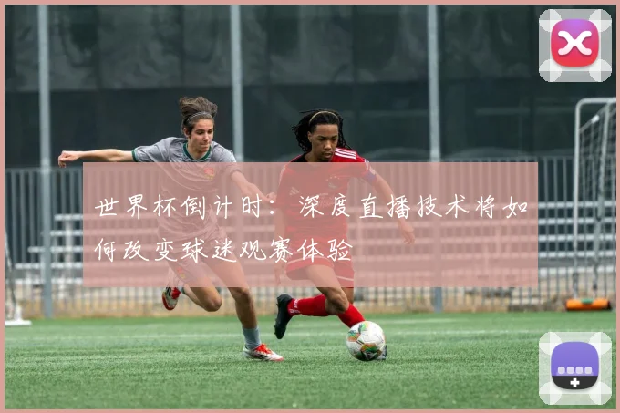 世界杯倒计时：深度直播技术将如何改变球迷观赛体验