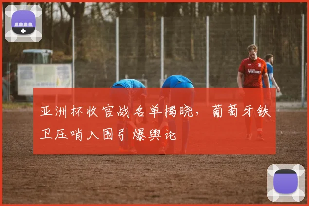 亚洲杯收官战名单揭晓，葡萄牙铁卫压哨入围引爆舆论 - 2026世界杯