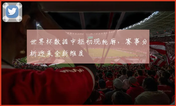 世界杯数据中枢初现轮廓,赛事分析迎来全新维度