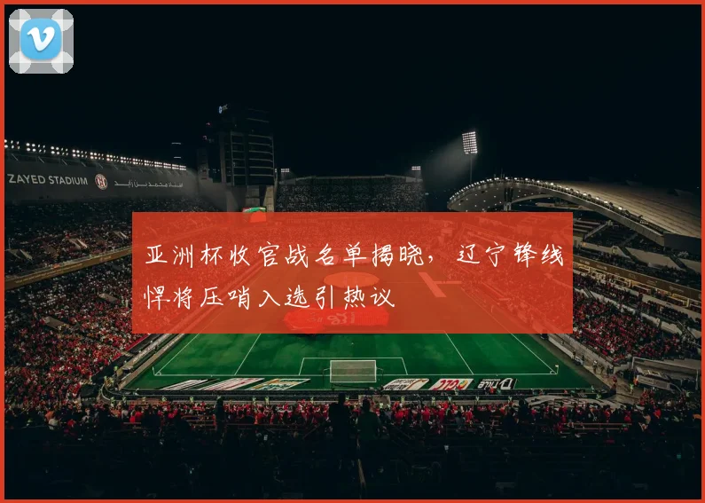 亚洲杯收官战名单揭晓，辽宁锋线悍将压哨入选引热议