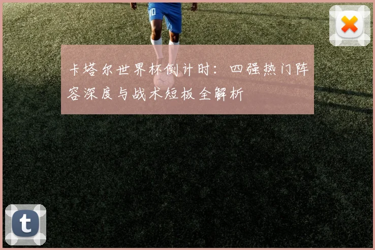 卡塔尔世界杯倒计时：四强热门阵容深度与战术短板全解析