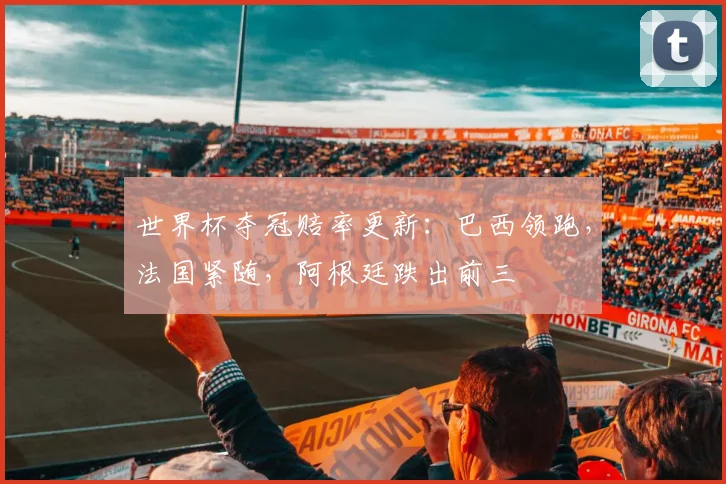 世界杯夺冠赔率更新：巴西领跑，法国紧随，阿根廷跌出前三