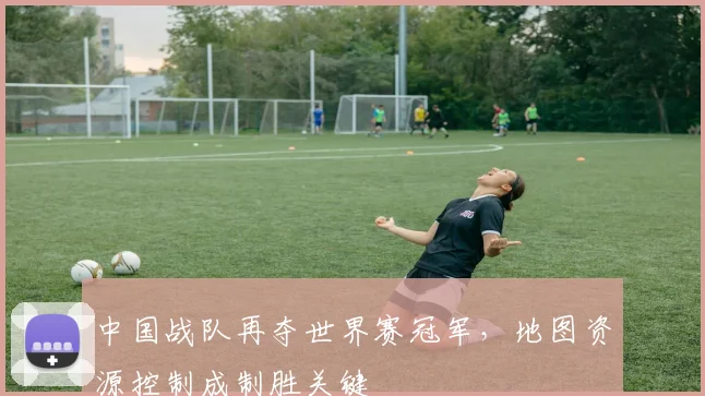 中国战队再夺世界赛冠军，地图资源控制成制胜关键